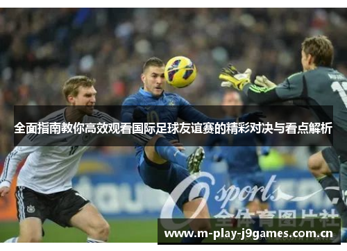 全面指南教你高效观看国际足球友谊赛的精彩对决与看点解析 全面指南教你高效观看国际足球友谊赛的精彩对决与看点解析