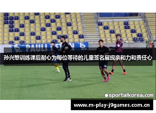 孙兴慜训练课后耐心为每位等待的儿童签名展现亲和力和责任心 孙兴慜训练课后耐心为每位等待的儿童签名展现亲和力和责任心