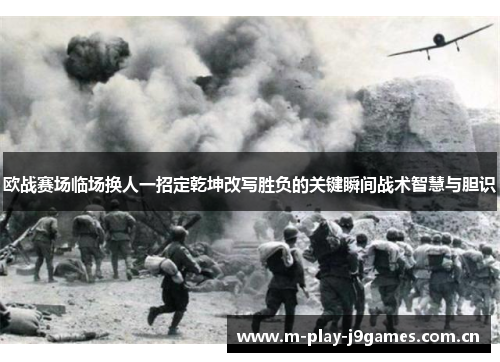 欧战赛场临场换人一招定乾坤改写胜负的关键瞬间战术智慧与胆识 欧战赛场临场换人一招定乾坤改写胜负的关键瞬间战术智慧与胆识