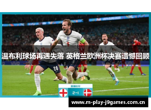 温布利球场再遇失落 英格兰欧洲杯决赛遗憾回顾 温布利球场再遇失落 英格兰欧洲杯决赛遗憾回顾